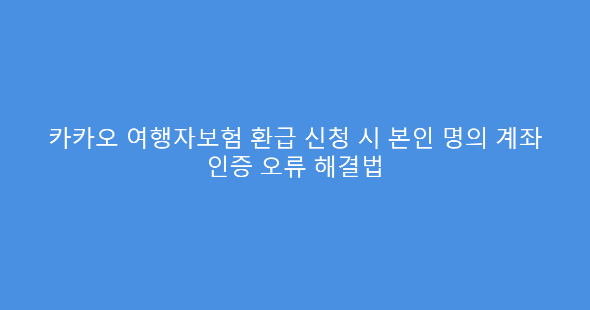 카카오 여행자보험 환급 신청 시 본인 명의 계좌 인증 오류 해결법