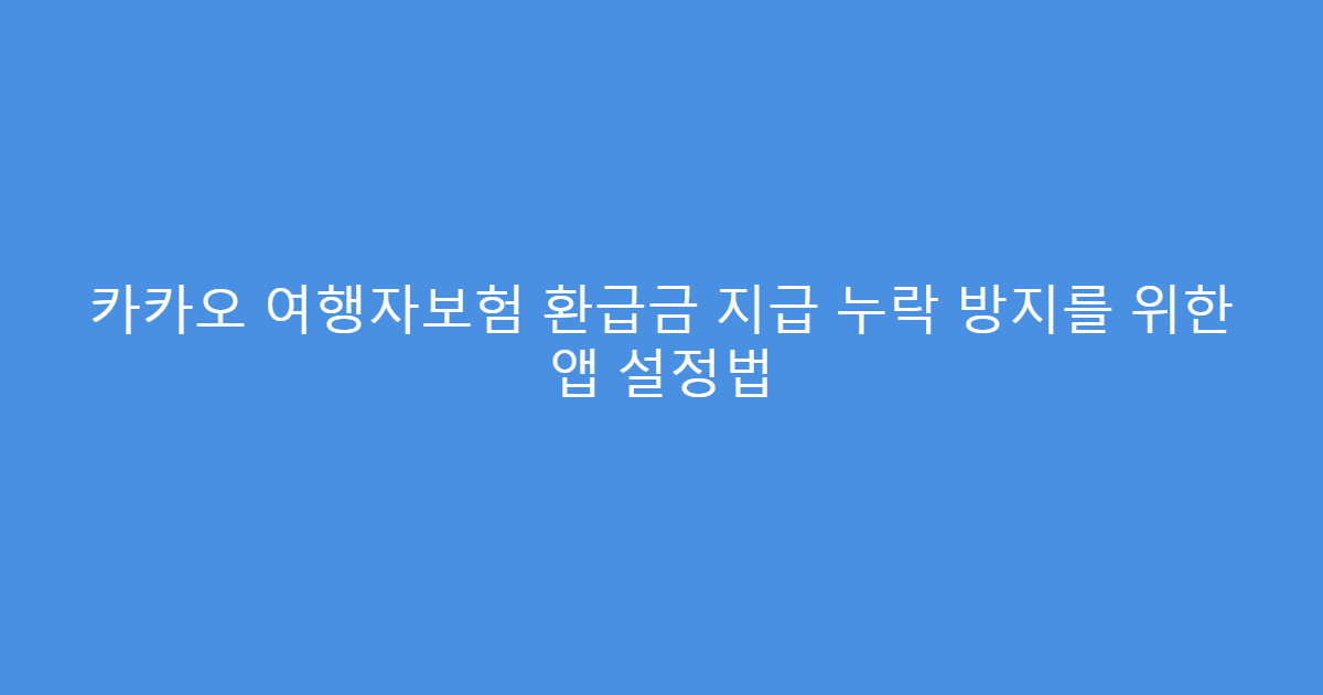 카카오 여행자보험 환급금 지급 누락 방지를 위한 앱 설정법