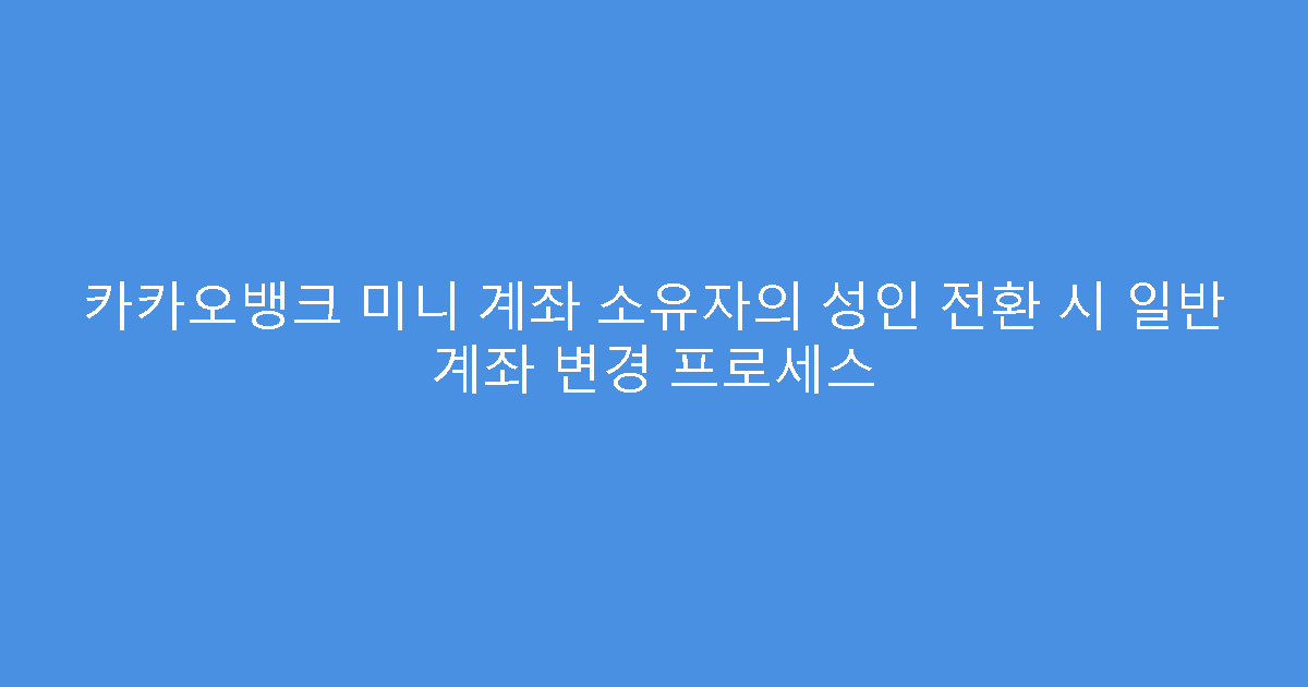 카카오뱅크 미니 계좌 소유자의 성인 전환 시 일반 계좌 변경 프로세스