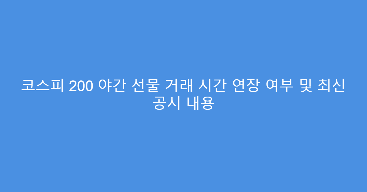 코스피 200 야간 선물 거래 시간 연장 여부 및 최신 공시 내용
