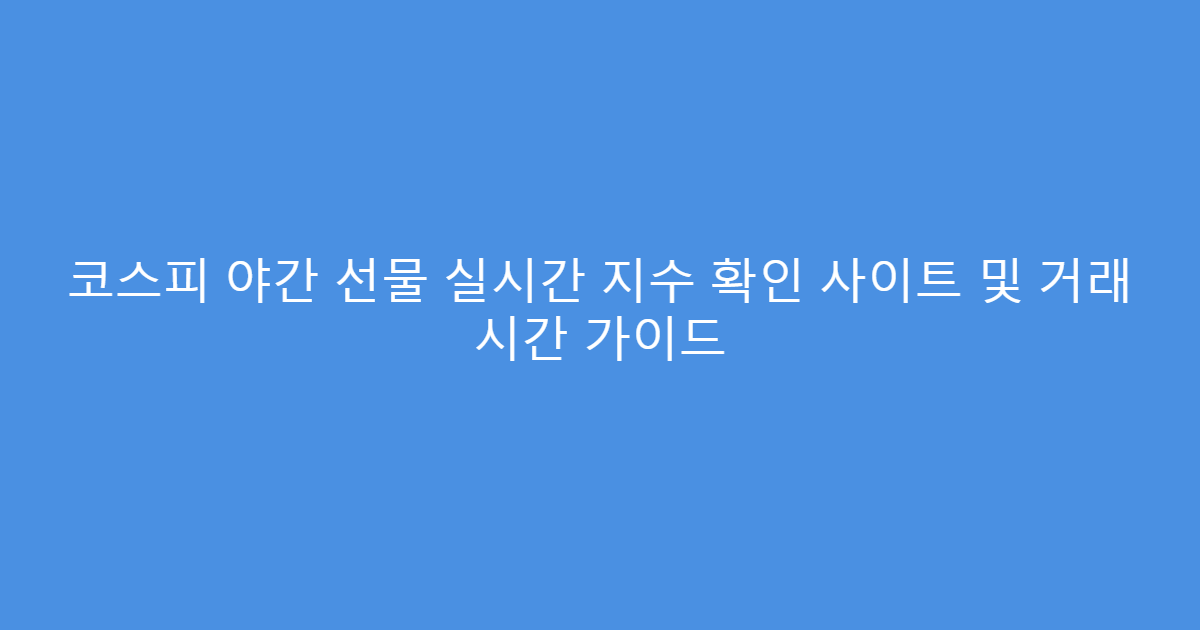 코스피 야간 선물 실시간 지수 확인 사이트 및 거래 시간 가이드
