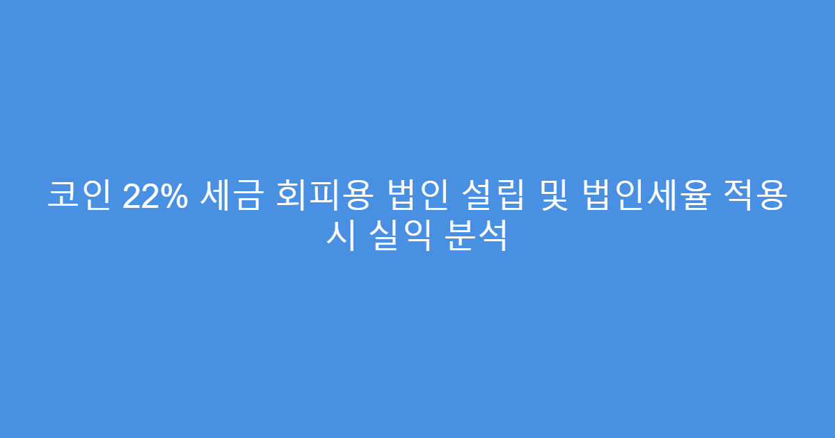 코인 22% 세금 회피용 법인 설립 및 법인세율 적용 시 실익 분석