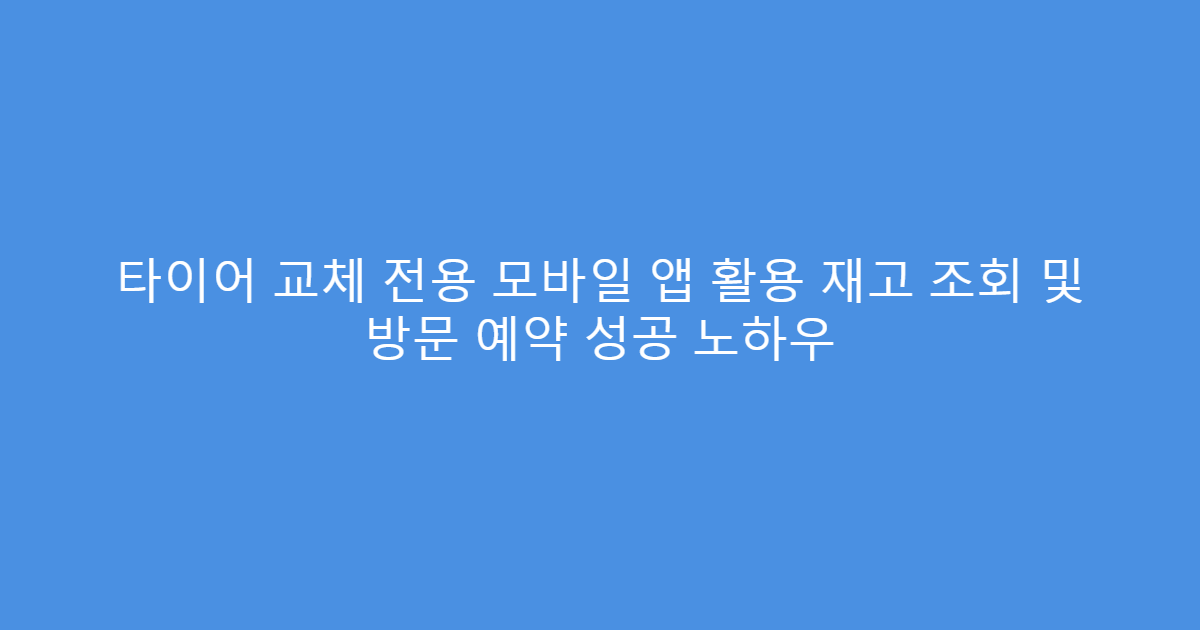 타이어 교체 전용 모바일 앱 활용 재고 조회 및 방문 예약 성공 노하우