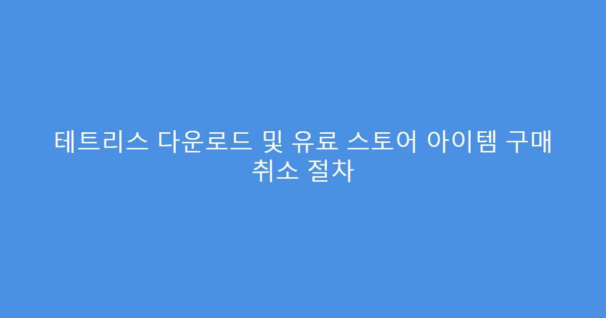 테트리스 다운로드 및 유료 스토어 아이템 구매 취소 절차