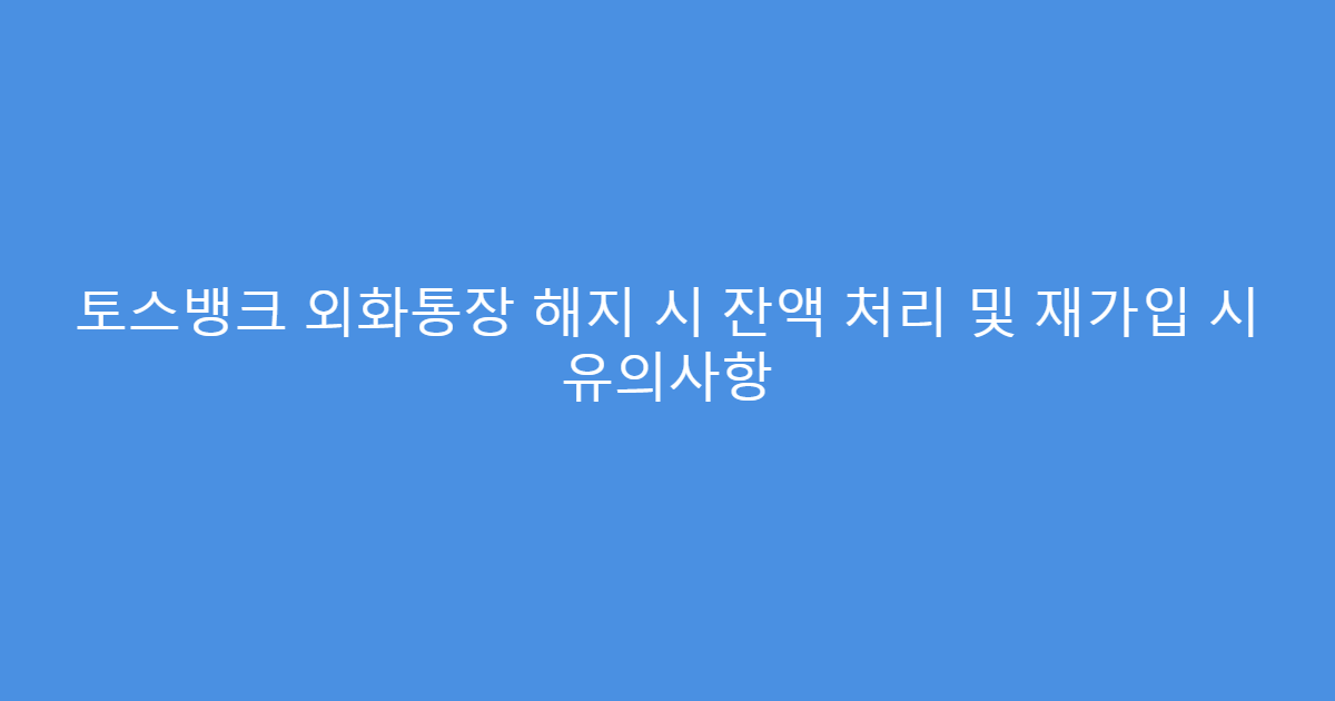 토스뱅크 외화통장 해지 시 잔액 처리 및 재가입 시 유의사항