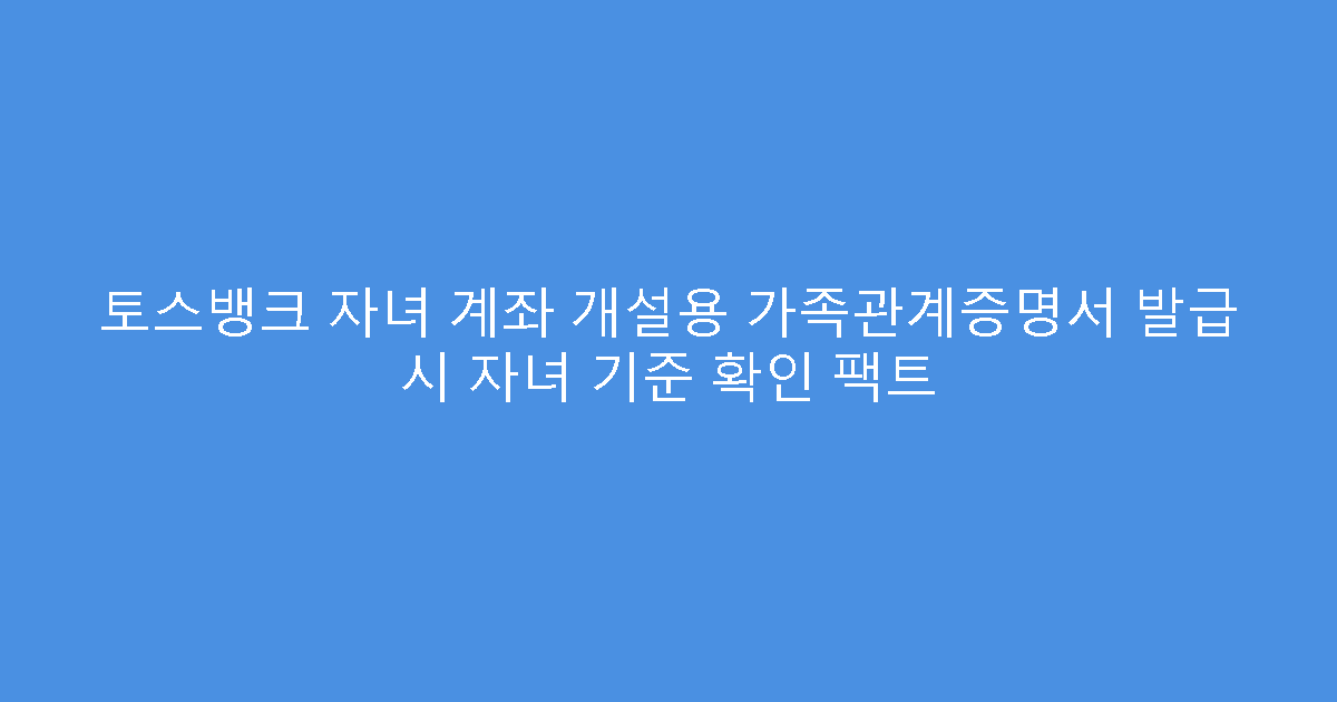 토스뱅크 자녀 계좌 개설용 가족관계증명서 발급 시 자녀 기준 확인 팩트