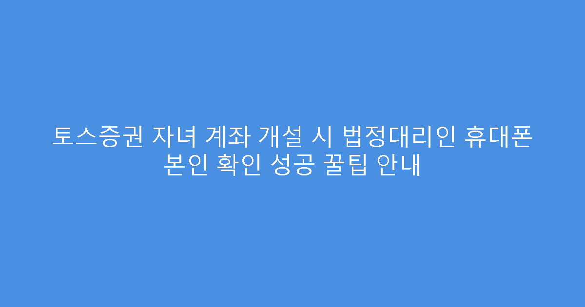 토스증권 자녀 계좌 개설 시 법정대리인 휴대폰 본인 확인 성공 꿀팁 안내
