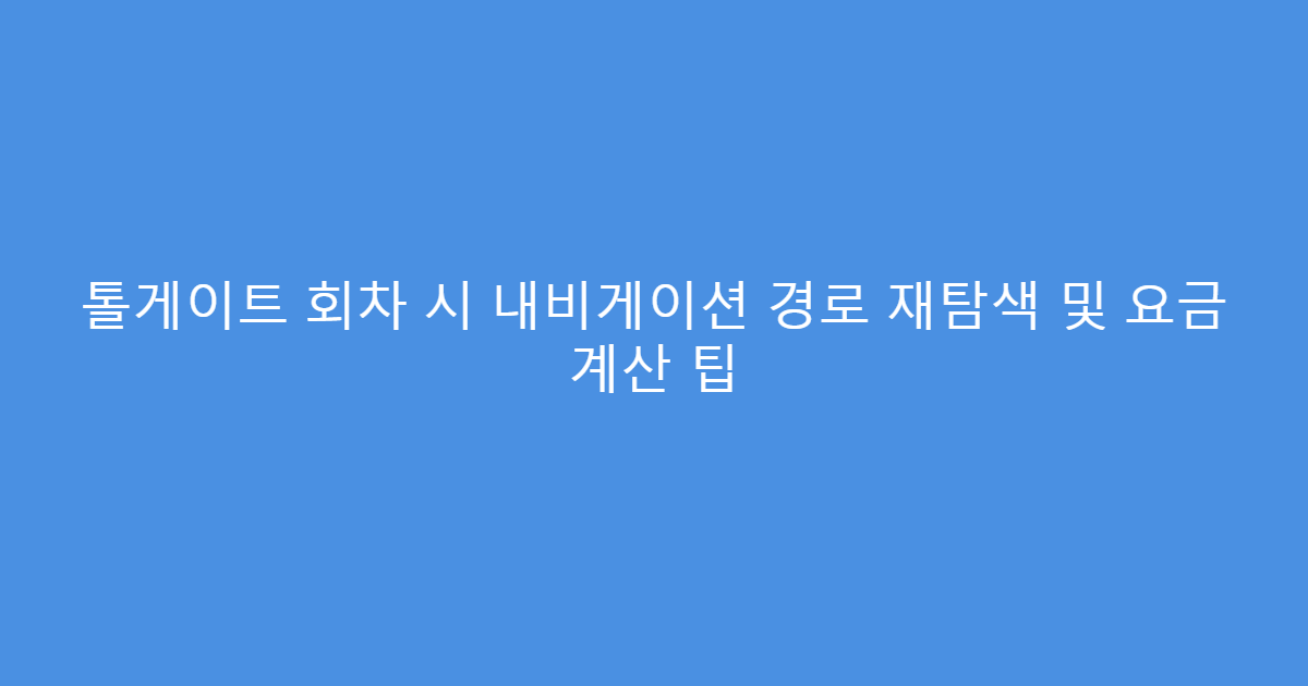 톨게이트 회차 시 내비게이션 경로 재탐색 및 요금 계산 팁