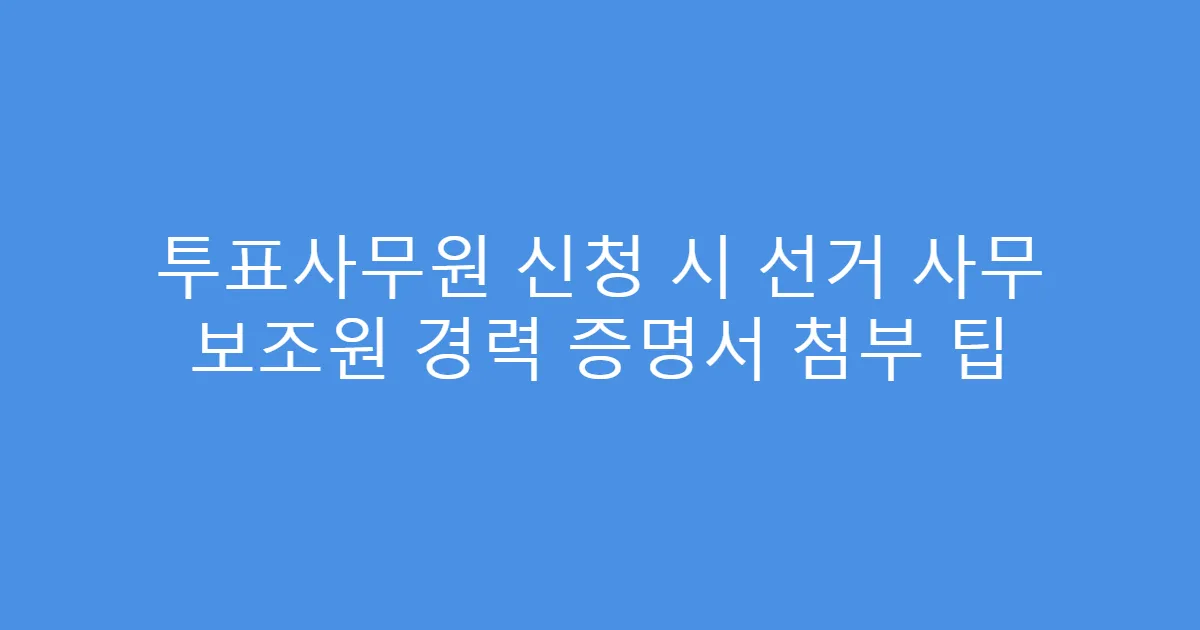 투표사무원 신청 시 선거 사무 보조원 경력 증명서 첨부 팁