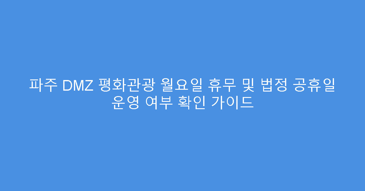 파주 DMZ 평화관광 월요일 휴무 및 법정 공휴일 운영 여부 확인 가이드