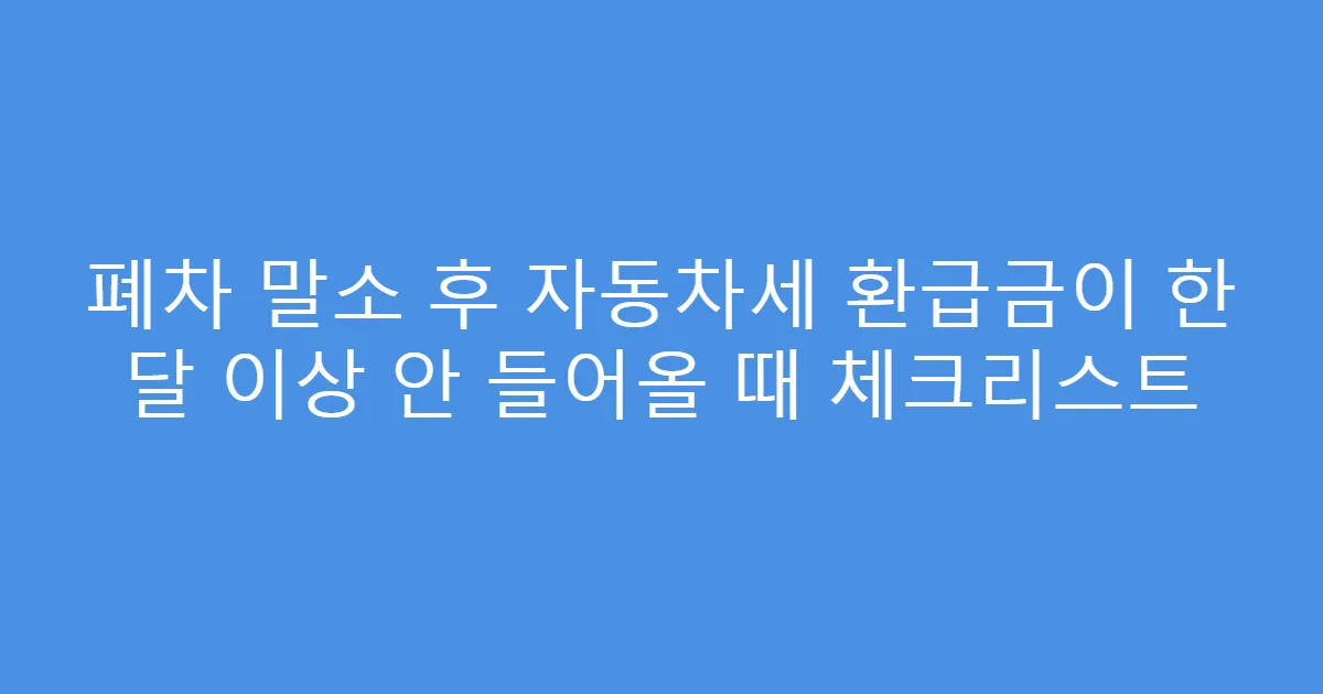 폐차 말소 후 자동차세 환급금이 한 달 이상 안 들어올 때 체크리스트
