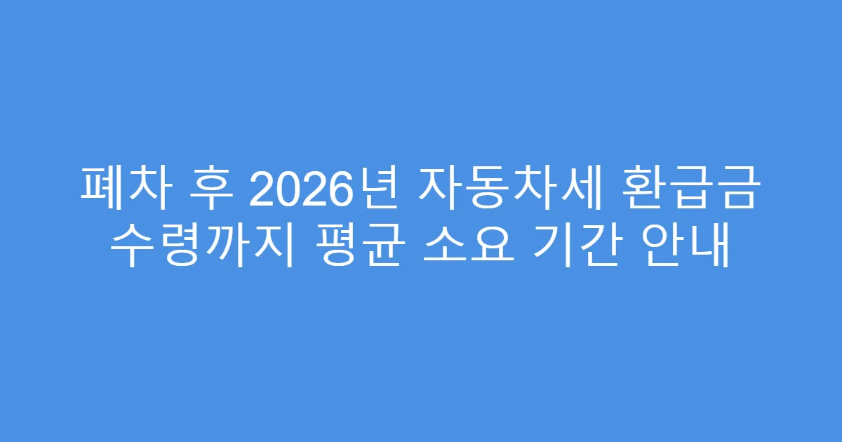 폐차 후 2026년 자동차세 환급금 수령까지 평균 소요 기간 안내