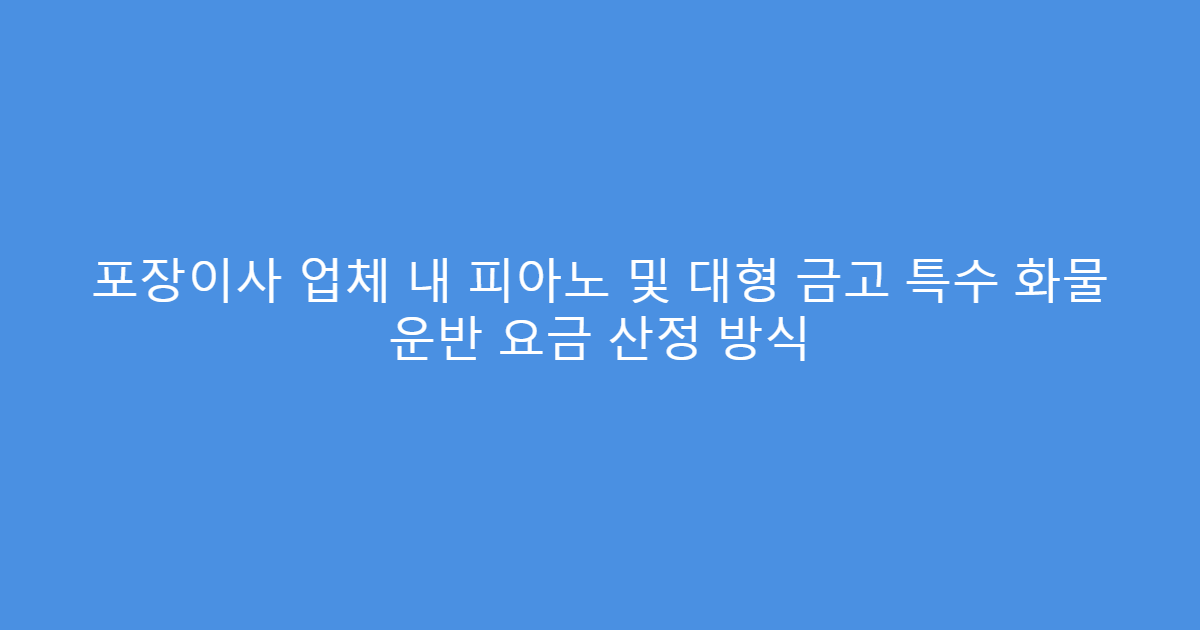포장이사 업체 내 피아노 및 대형 금고 특수 화물 운반 요금 산정 방식