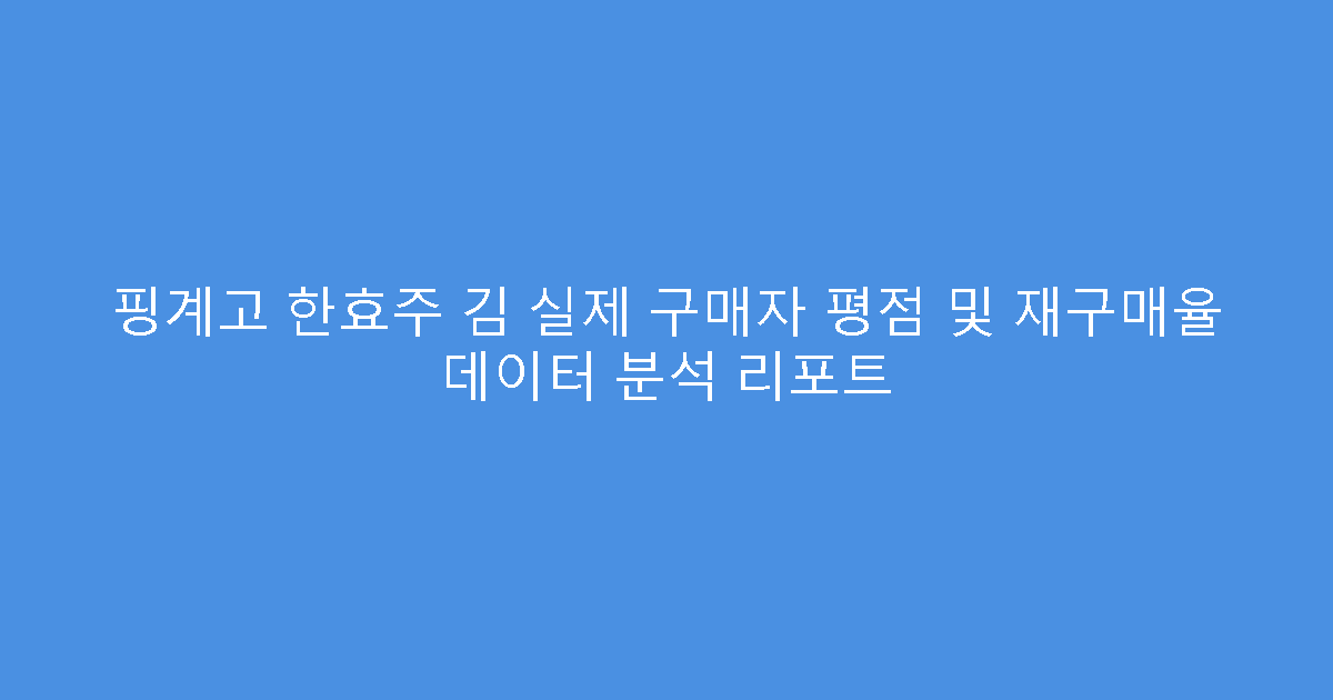 핑계고 한효주 김 실제 구매자 평점 및 재구매율 데이터 분석 리포트