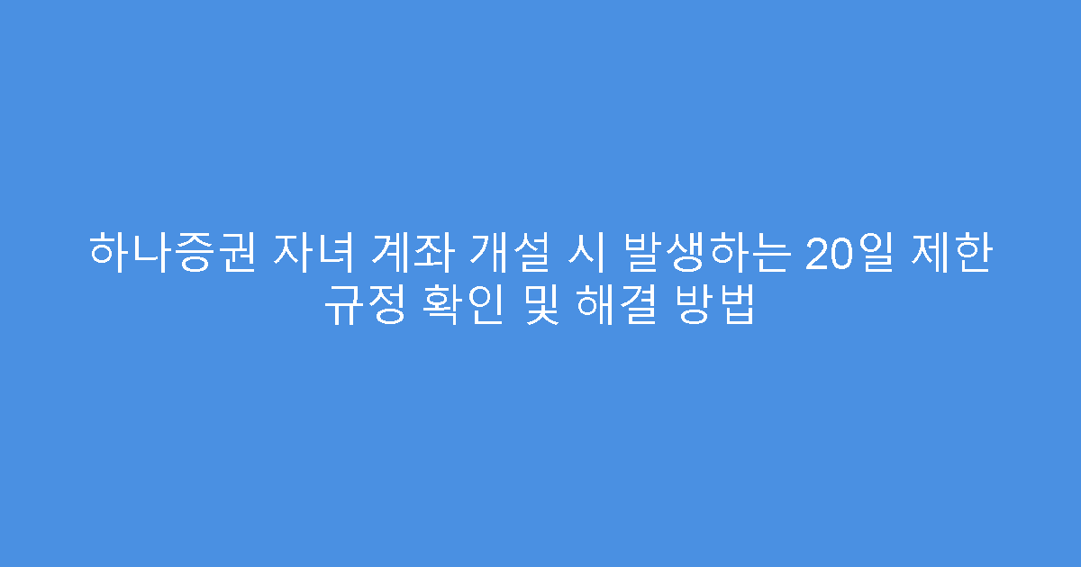 하나증권 자녀 계좌 개설 시 발생하는 20일 제한 규정 확인 및 해결 방법