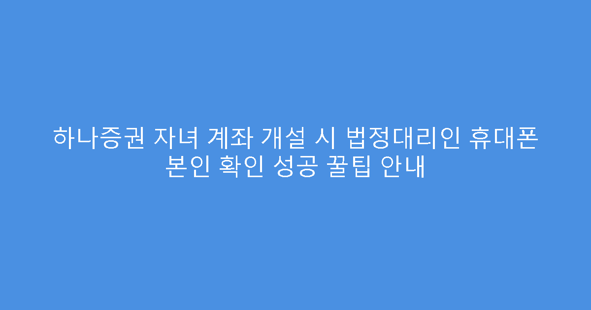 하나증권 자녀 계좌 개설 시 법정대리인 휴대폰 본인 확인 성공 꿀팁 안내