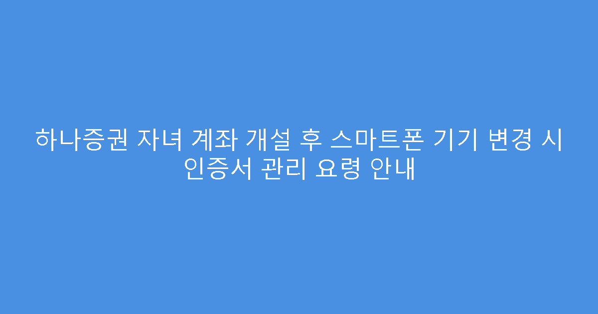하나증권 자녀 계좌 개설 후 스마트폰 기기 변경 시 인증서 관리 요령 안내