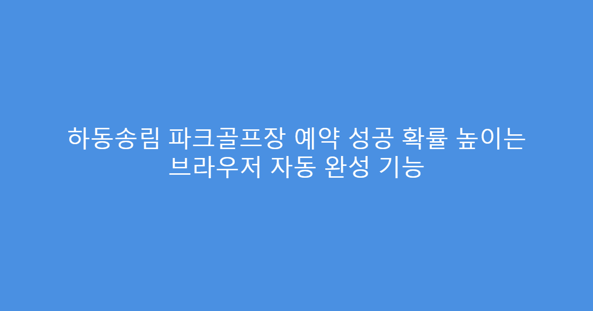 하동송림 파크골프장 예약 성공 확률 높이는 브라우저 자동 완성 기능