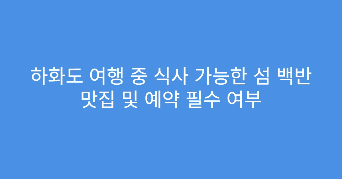 하화도 여행 중 식사 가능한 섬 백반 맛집 및 예약 필수 여부