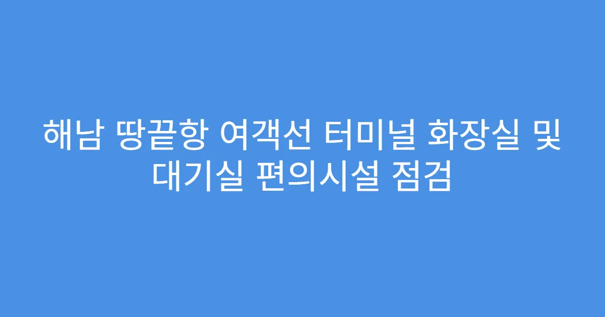 해남 땅끝항 여객선 터미널 화장실 및 대기실 편의시설 점검