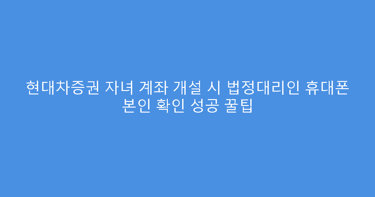 현대차증권 자녀 계좌 개설 시 법정대리인 휴대폰 본인 확인 성공 꿀팁