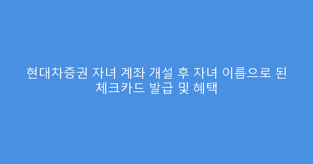 현대차증권 자녀 계좌 개설 후 자녀 이름으로 된 체크카드 발급 및 혜택