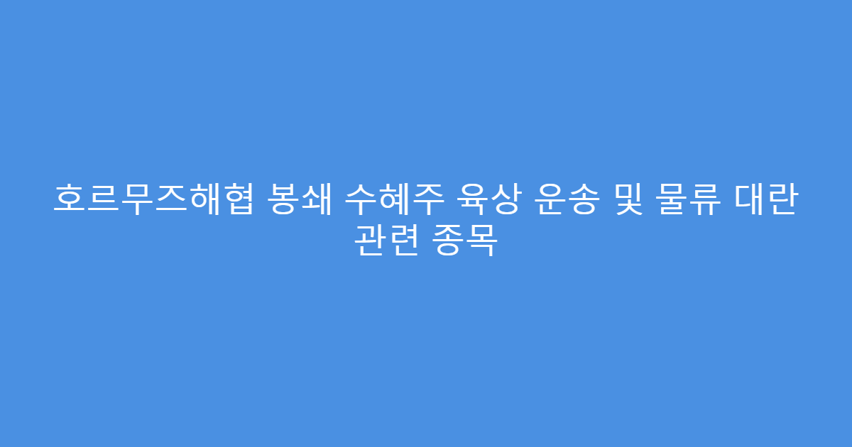 호르무즈해협 봉쇄 수혜주 육상 운송 및 물류 대란 관련 종목