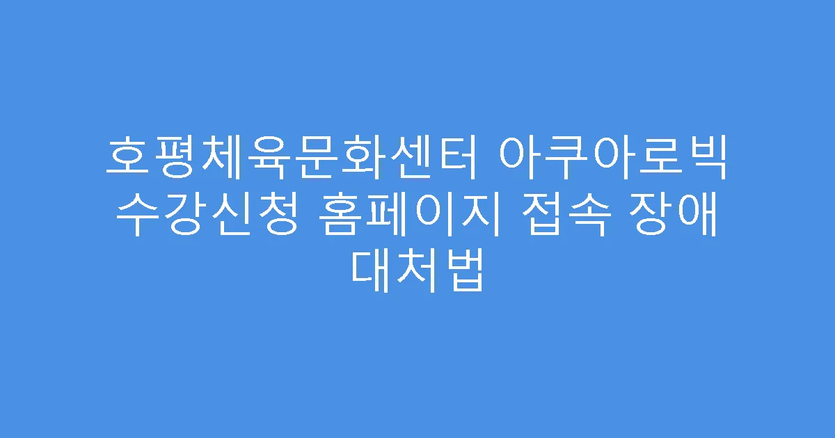 호평체육문화센터 아쿠아로빅 수강신청 홈페이지 접속 장애 대처법