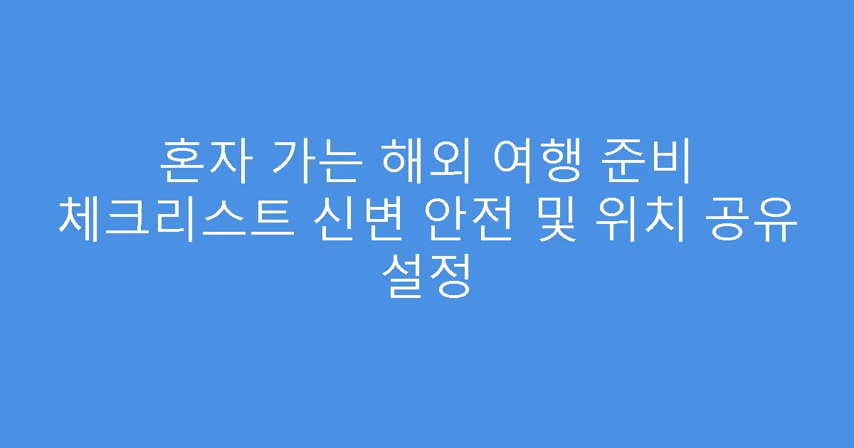 혼자 가는 해외 여행 준비 체크리스트 신변 안전 및 위치 공유 설정