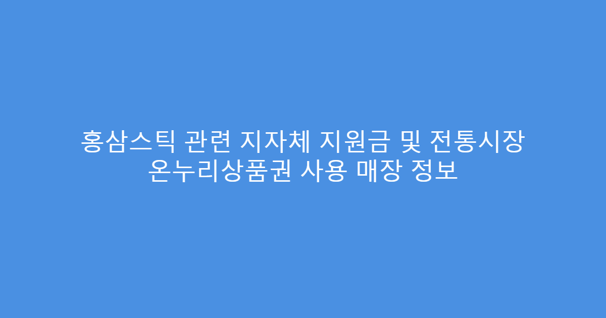 홍삼스틱 관련 지자체 지원금 및 전통시장 온누리상품권 사용 매장 정보
