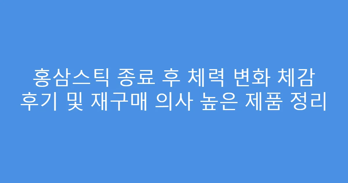 홍삼스틱 종료 후 체력 변화 체감 후기 및 재구매 의사 높은 제품 정리