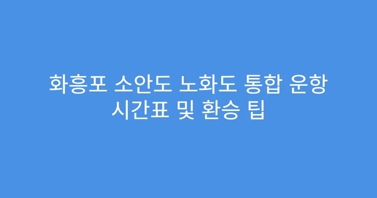 화흥포 소안도 노화도 통합 운항 시간표 및 환승 팁