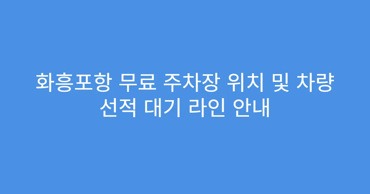 화흥포항 무료 주차장 위치 및 차량 선적 대기 라인 안내