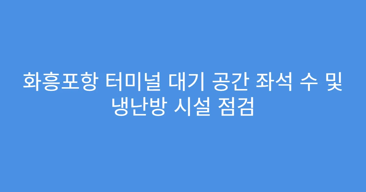 화흥포항 터미널 대기 공간 좌석 수 및 냉난방 시설 점검