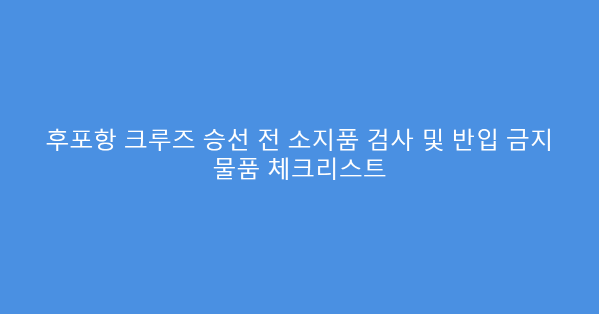 후포항 크루즈 승선 전 소지품 검사 및 반입 금지 물품 체크리스트