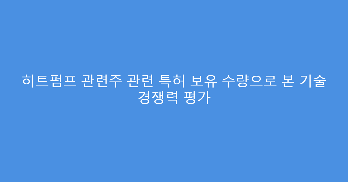 히트펌프 관련주 관련 특허 보유 수량으로 본 기술 경쟁력 평가