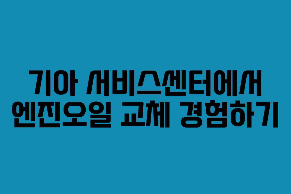 기아 서비스센터에서 엔진오일 교체 경험하기