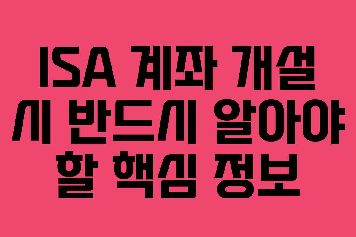 ISA 계좌 개설 시 반드시 알아야 할 핵심 정보
