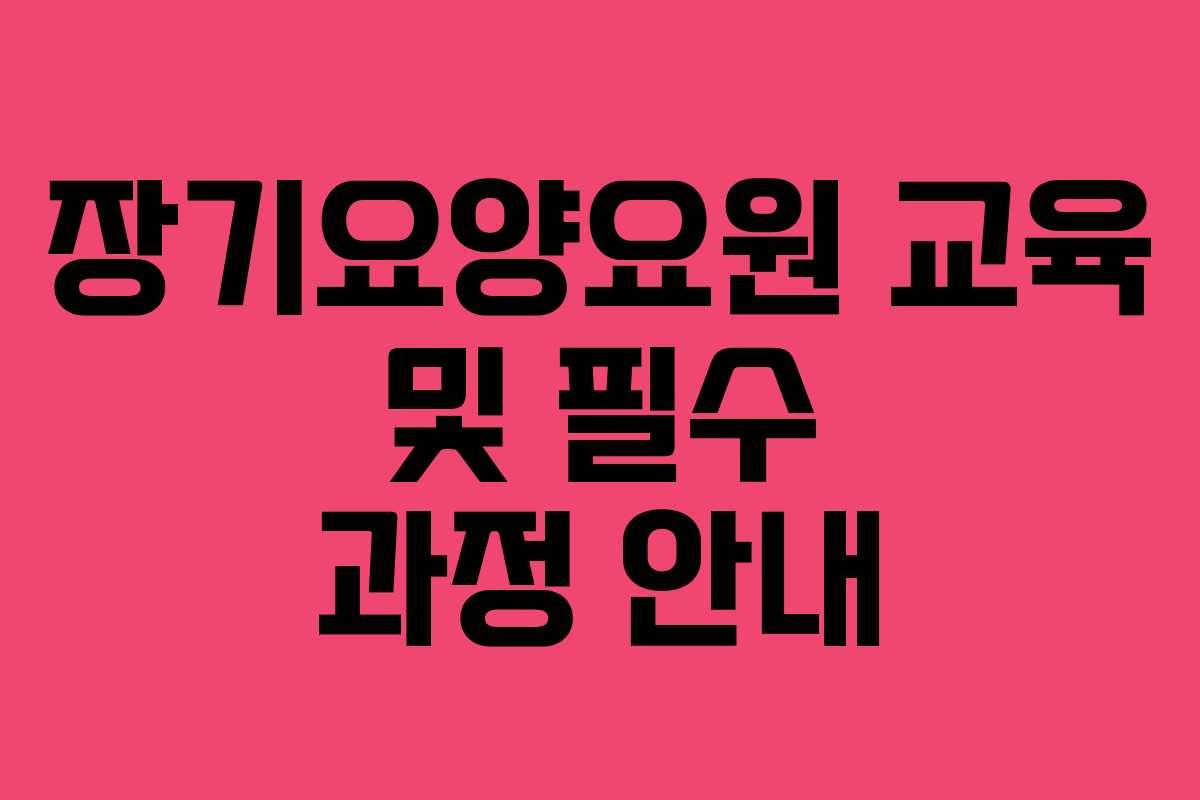장기요양요원 교육 및 필수 과정 안내
