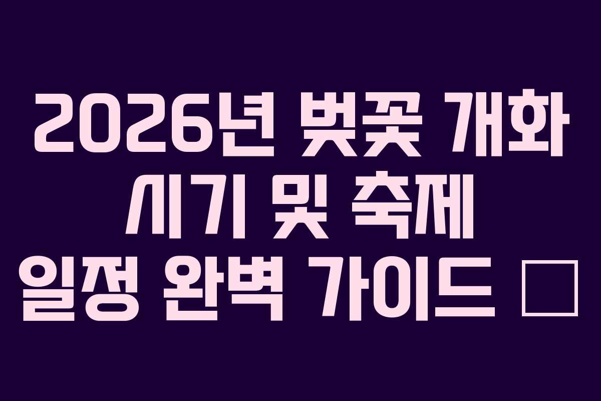 2026년 벚꽃 개화 시기 및 축제 일정 완벽 가이드 🌸