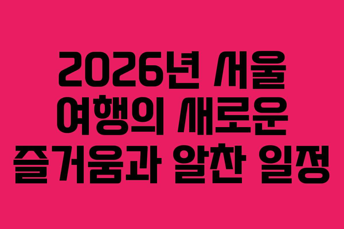 2026년 서울 여행의 새로운 즐거움과 알찬 일정