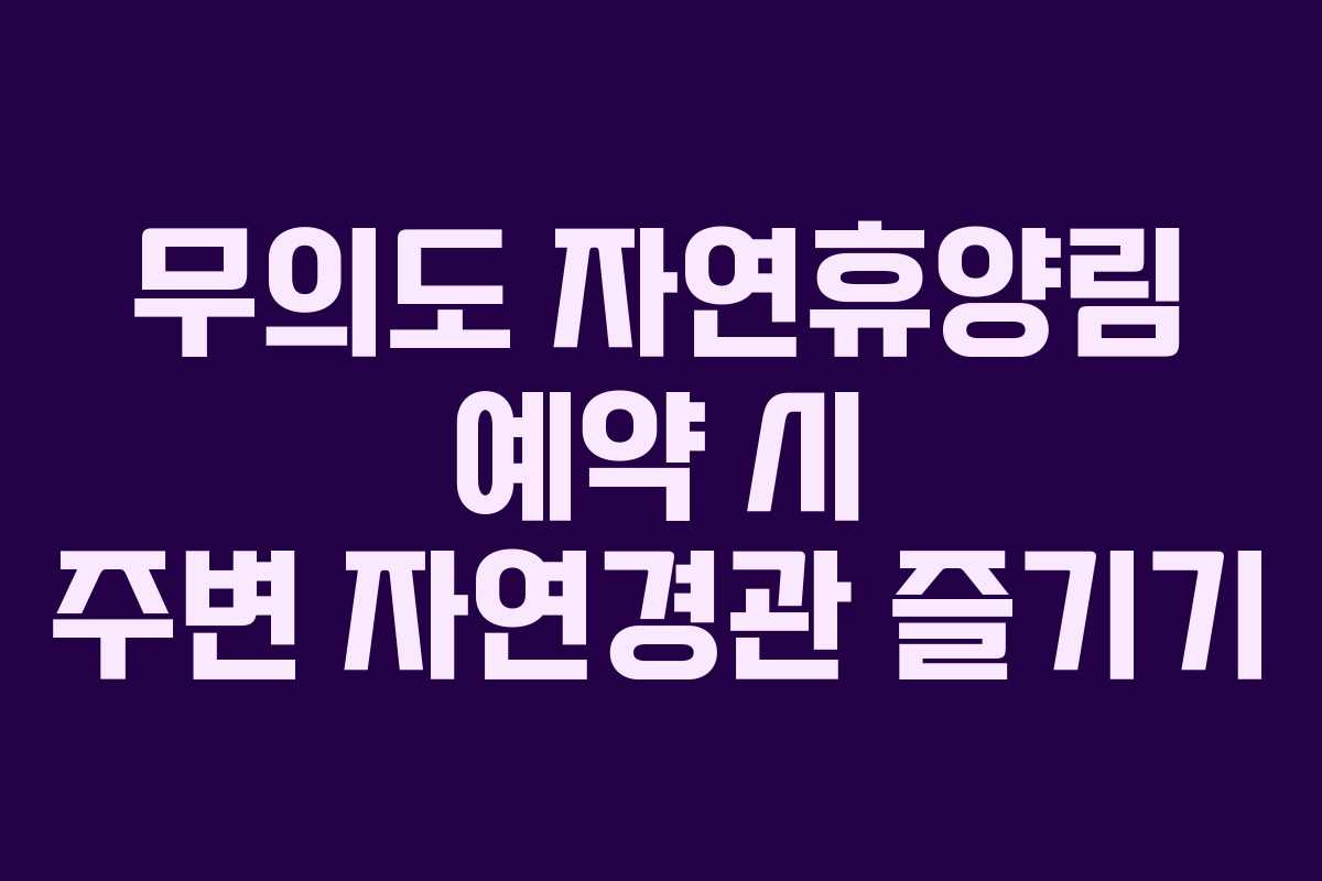 무의도 자연휴양림 예약 시 주변 자연경관 즐기기