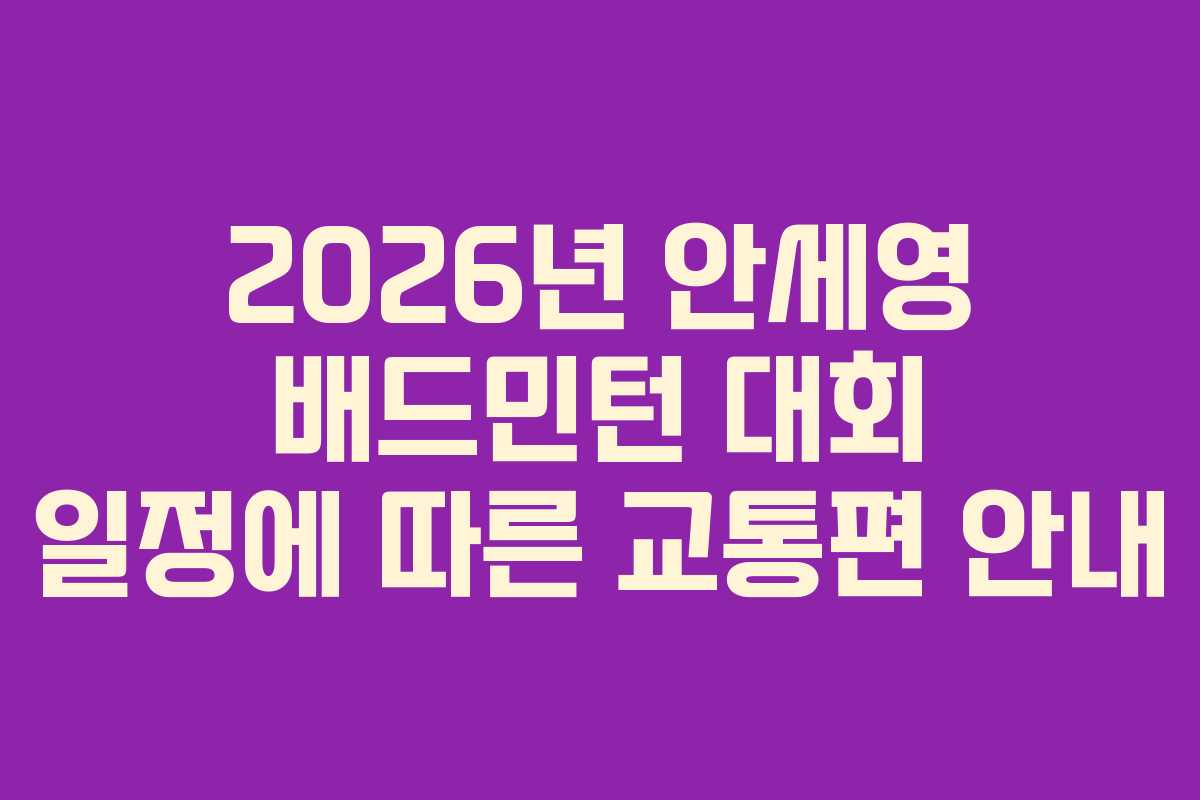 2026년 안세영 배드민턴 대회 일정에 따른 교통편 안내