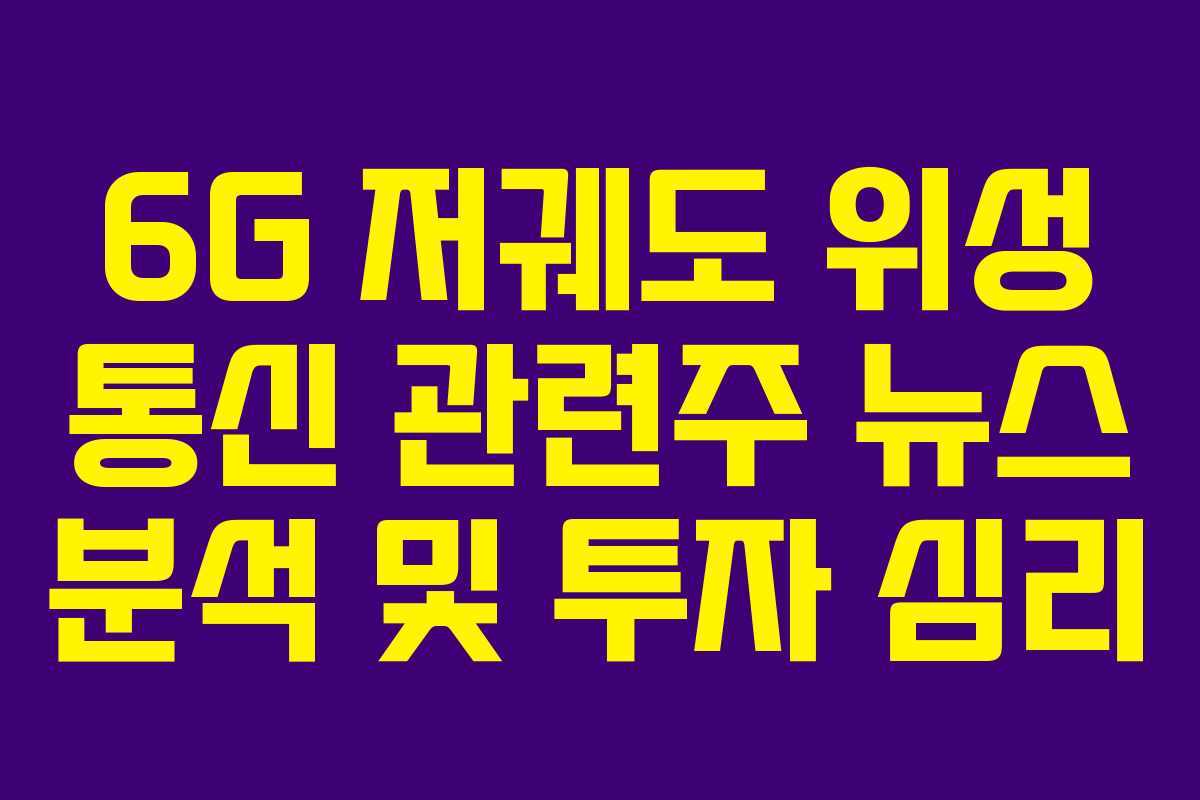 6G 저궤도 위성 통신 관련주 뉴스 분석 및 투자 심리
