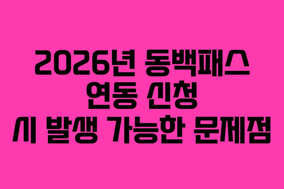 2026년 동백패스 연동 신청 시 발생 가능한 문제점