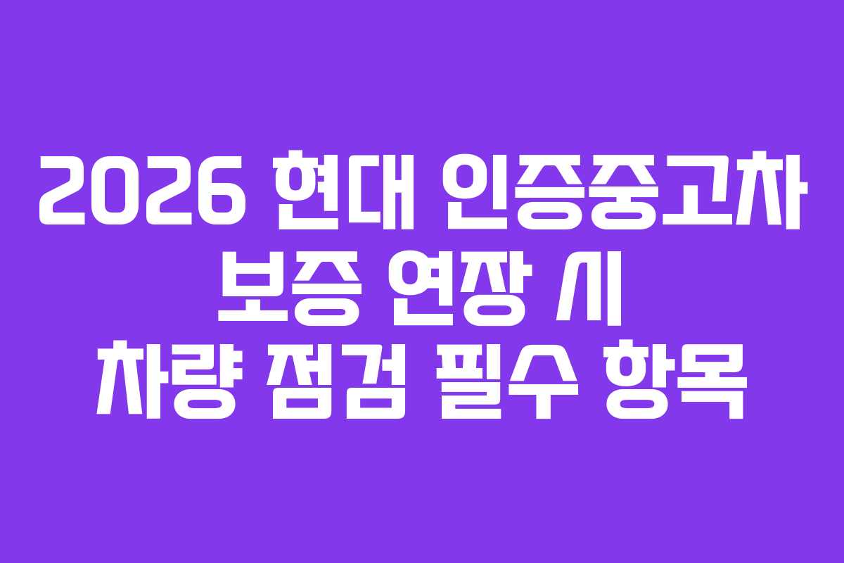 2026 현대 인증중고차 보증 연장 시 차량 점검 필수 항목