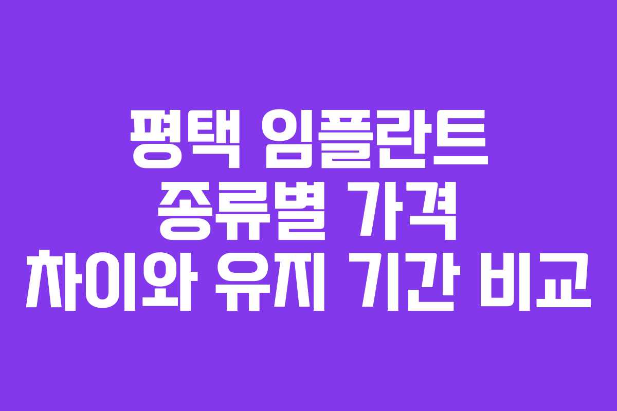 평택 임플란트 종류별 가격 차이와 유지 기간 비교