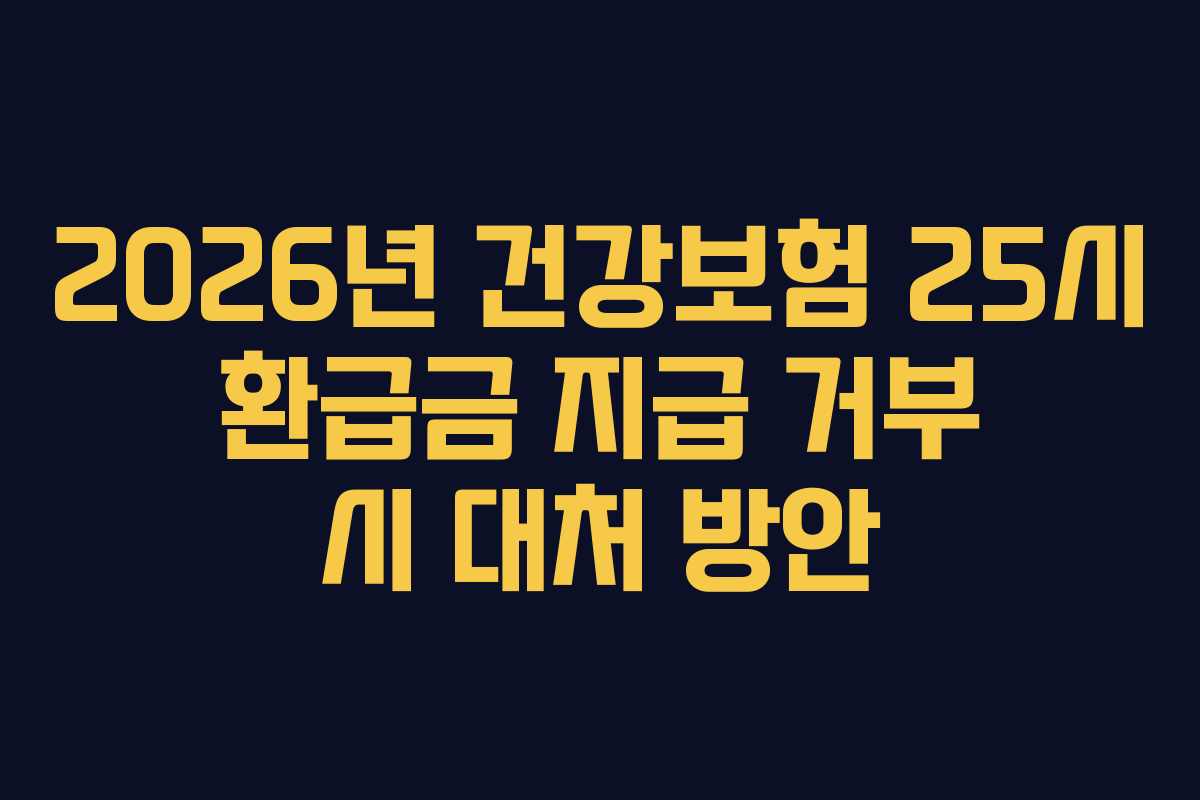 2026년 건강보험 25시 환급금 지급 거부 시 대처 방안
