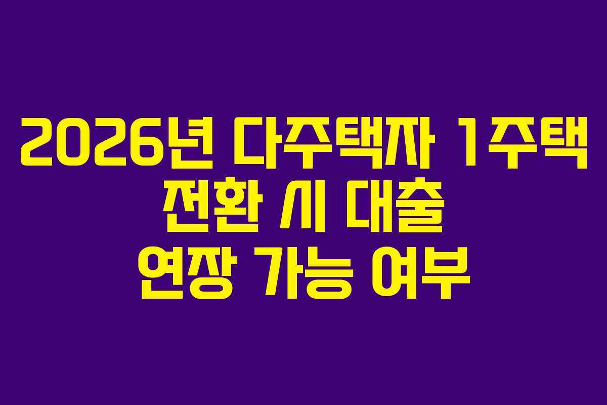 2026년 다주택자 1주택 전환 시 대출 연장 가능 여부
