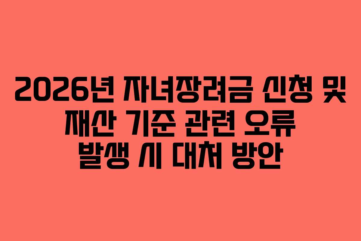 2026년 자녀장려금 신청 및 재산 기준 관련 오류 발생 시 대처 방안